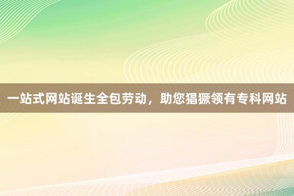 一站式网站诞生全包劳动，助您猖獗领有专科网站